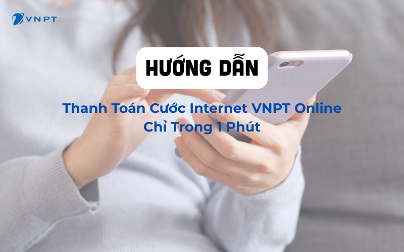Hướng Dẫn Thanh Toán Cước Internet VNPT Online Chỉ Trong 1 Phút